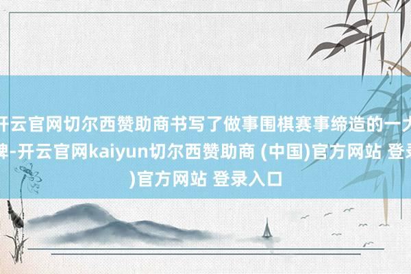 开云官网切尔西赞助商书写了做事围棋赛事缔造的一大里程碑-开云官网kaiyun切尔西赞助商 (中国)官方网站 登录入口