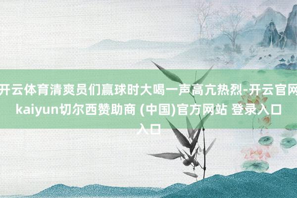 开云体育清爽员们赢球时大喝一声高亢热烈-开云官网kaiyun切尔西赞助商 (中国)官方网站 登录入口