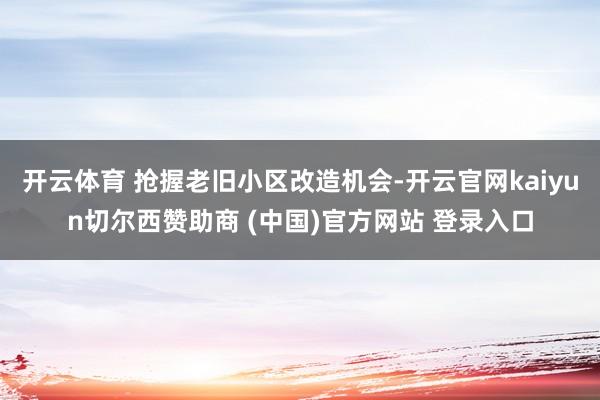 开云体育 抢握老旧小区改造机会-开云官网kaiyun切尔西赞助商 (中国)官方网站 登录入口