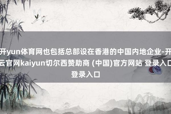 开yun体育网也包括总部设在香港的中国内地企业-开云官网kaiyun切尔西赞助商 (中国)官方网站 登录入口