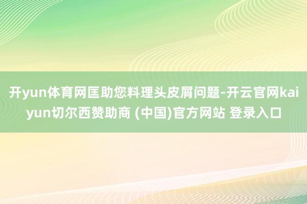 开yun体育网匡助您料理头皮屑问题-开云官网kaiyun切尔西赞助商 (中国)官方网站 登录入口